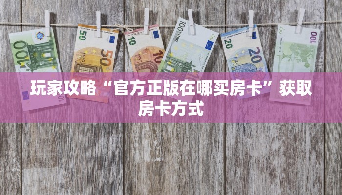 玩家攻略“官方正版在哪买房卡”获取房卡方式 玩家攻略“官方正版在哪买房卡”获取房卡方式