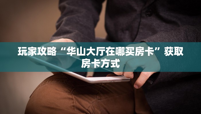 玩家攻略“华山大厅在哪买房卡”获取房卡方式 玩家攻略“华山大厅在哪买房卡”获取房卡方式