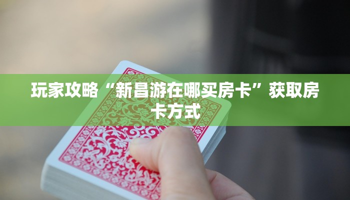 玩家攻略“新昌游在哪买房卡”获取房卡方式 玩家攻略“新昌游在哪买房卡”获取房卡方式