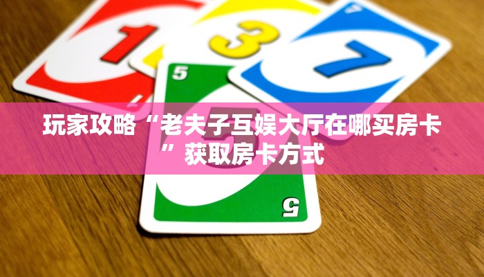 玩家攻略“老夫子互娱大厅在哪买房卡”获取房卡方式 玩家攻略“老夫子互娱大厅在哪买房卡”获取房卡方式