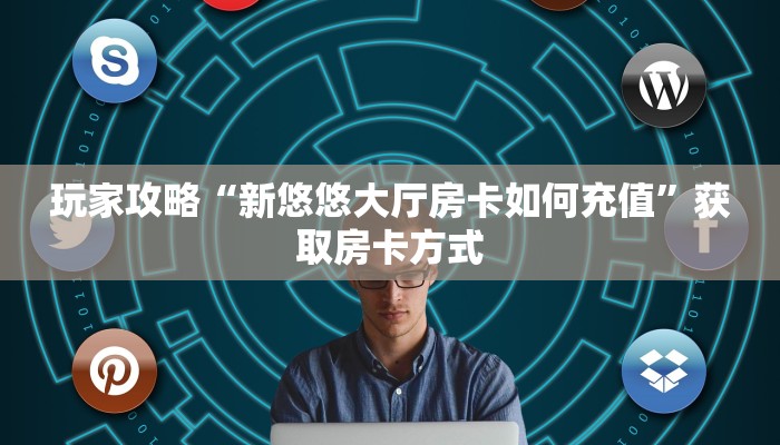 玩家攻略“新悠悠大厅房卡如何充值”获取房卡方式 玩家攻略“新悠悠大厅房卡如何充值”获取房卡方式