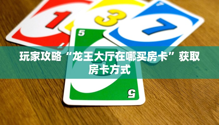 玩家攻略“龙王大厅在哪买房卡”获取房卡方式 玩家攻略“龙王大厅在哪买房卡”获取房卡方式