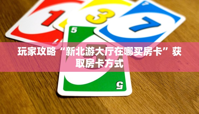 玩家攻略“新北游大厅在哪买房卡”获取房卡方式 玩家攻略“新北游大厅在哪买房卡”获取房卡方式