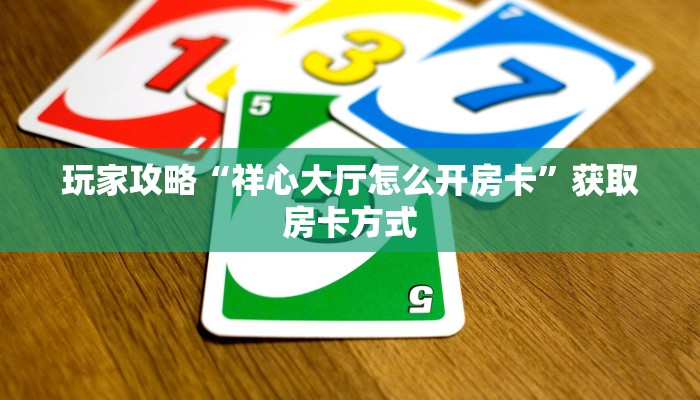 玩家攻略“祥心大厅怎么开房卡”获取房卡方式 玩家攻略“祥心大厅怎么开房卡”获取房卡方式