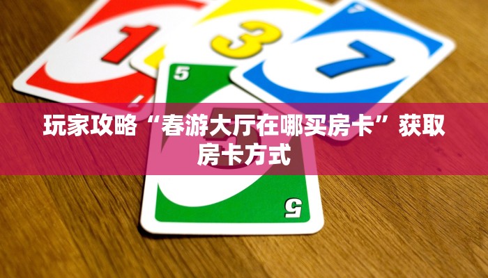 玩家攻略“春游大厅在哪买房卡”获取房卡方式 玩家攻略“春游大厅在哪买房卡”获取房卡方式