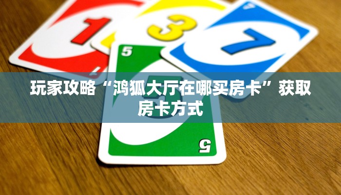 玩家攻略“鸿狐大厅在哪买房卡”获取房卡方式 玩家攻略“鸿狐大厅在哪买房卡”获取房卡方式