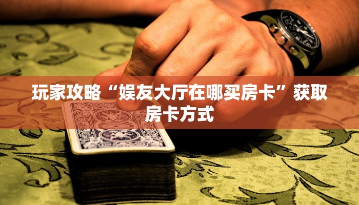 玩家攻略“娱友大厅在哪买房卡”获取房卡方式 玩家攻略“娱友大厅在哪买房卡”获取房卡方式