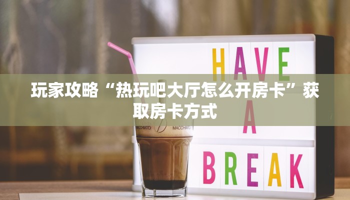 玩家攻略“热玩吧大厅怎么开房卡”获取房卡方式 玩家攻略“热玩吧大厅怎么开房卡”获取房卡方式