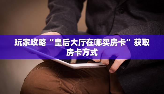 玩家攻略“皇后大厅在哪买房卡”获取房卡方式 玩家攻略“皇后大厅在哪买房卡”获取房卡方式