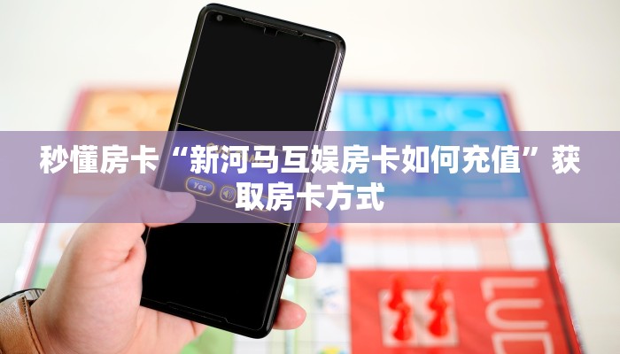 秒懂房卡“新河马互娱房卡如何充值”获取房卡方式 秒懂房卡“新河马互娱房卡如何充值”获取房卡方式