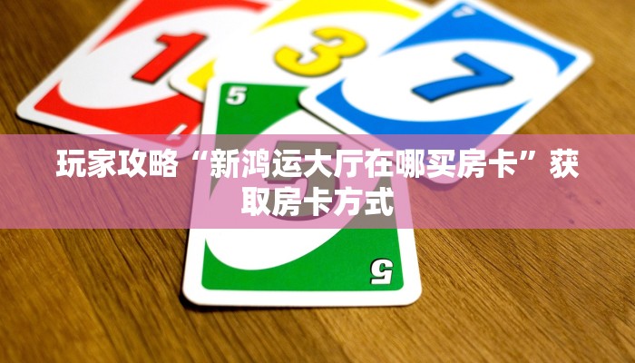 玩家攻略“新鸿运大厅在哪买房卡”获取房卡方式