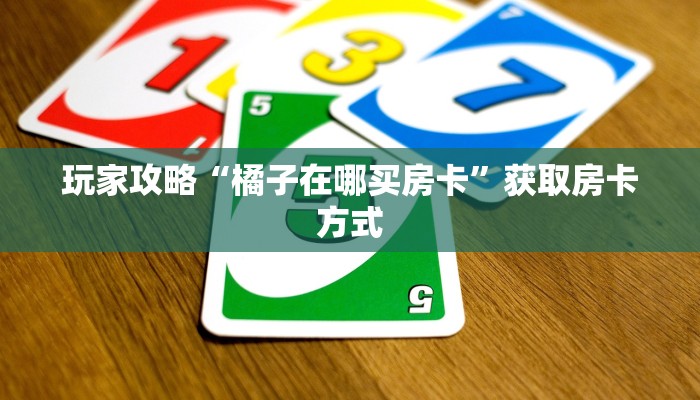 玩家攻略“橘子在哪买房卡”获取房卡方式 玩家攻略“橘子在哪买房卡”获取房卡方式
