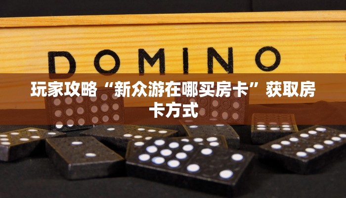 玩家攻略“新众游在哪买房卡”获取房卡方式 玩家攻略“新众游在哪买房卡”获取房卡方式