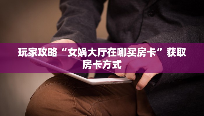 玩家攻略“女娲大厅在哪买房卡”获取房卡方式
