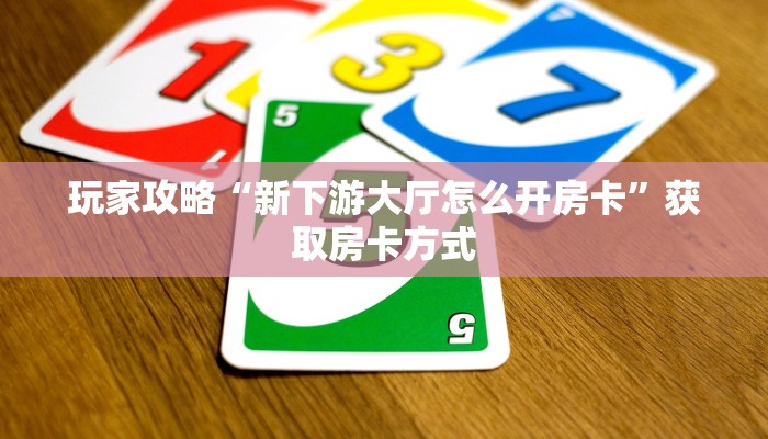 玩家攻略“新下游大厅怎么开房卡”获取房卡方式 玩家攻略“新下游大厅怎么开房卡”获取房卡方式