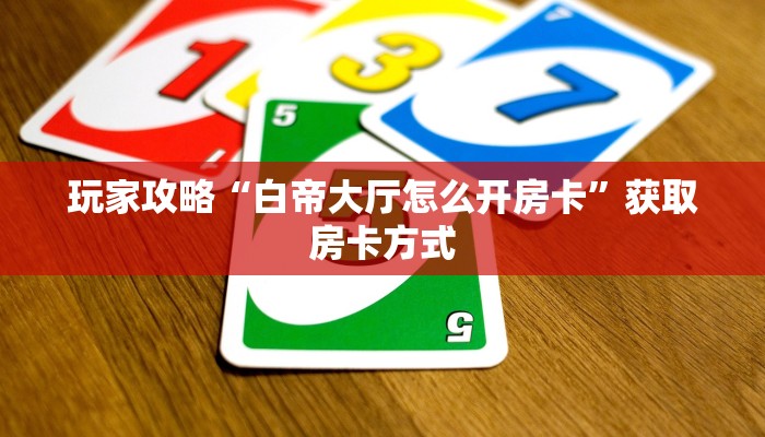玩家攻略“白帝大厅怎么开房卡”获取房卡方式 玩家攻略“白帝大厅怎么开房卡”获取房卡方式