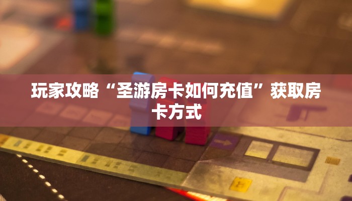 玩家攻略“圣游房卡如何充值”获取房卡方式 玩家攻略“圣游房卡如何充值”获取房卡方式