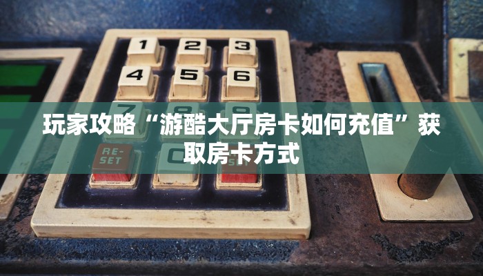 玩家攻略“游酷大厅房卡如何充值”获取房卡方式 玩家攻略“游酷大厅房卡如何充值”获取房卡方式