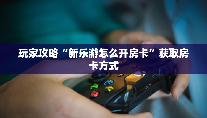 玩家攻略“新乐游怎么开房卡”获取房卡方式 玩家攻略“新乐游怎么开房卡”获取房卡方式