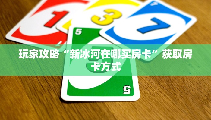 玩家攻略“新冰河在哪买房卡”获取房卡方式 玩家攻略“新冰河在哪买房卡”获取房卡方式