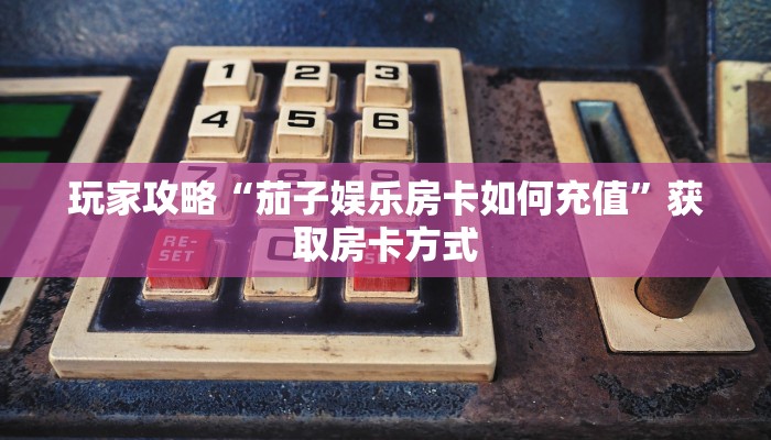 玩家攻略“茄子娱乐房卡如何充值”获取房卡方式 玩家攻略“茄子娱乐房卡如何充值”获取房卡方式