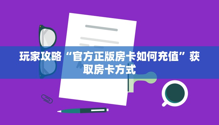 玩家攻略“官方正版房卡如何充值”获取房卡方式 玩家攻略“官方正版房卡如何充值”获取房卡方式