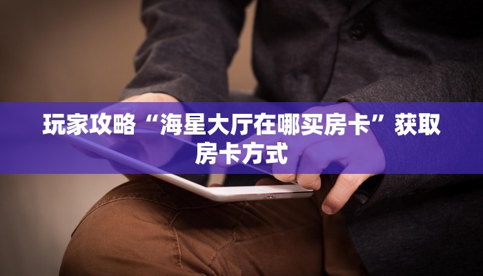 玩家攻略“海星大厅在哪买房卡”获取房卡方式 玩家攻略“海星大厅在哪买房卡”获取房卡方式