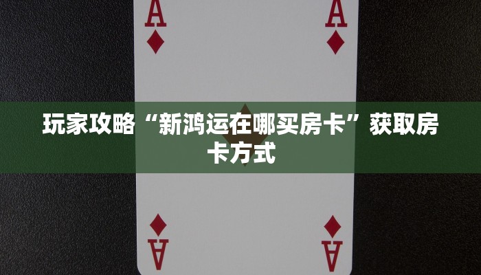 玩家攻略“新鸿运在哪买房卡”获取房卡方式 玩家攻略“新鸿运在哪买房卡”获取房卡方式