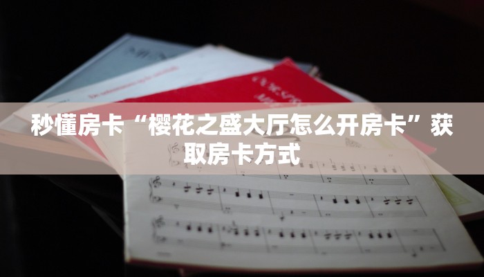 秒懂房卡“樱花之盛大厅怎么开房卡”获取房卡方式 秒懂房卡“樱花之盛大厅怎么开房卡”获取房卡方式