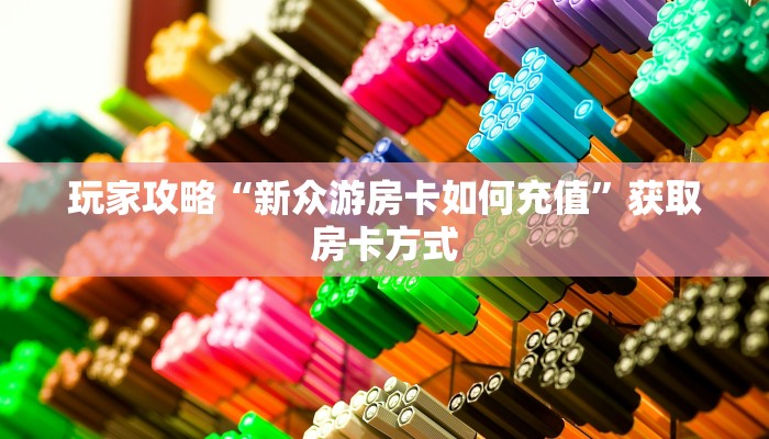 玩家攻略“新众游房卡如何充值”获取房卡方式 玩家攻略“新众游房卡如何充值”获取房卡方式