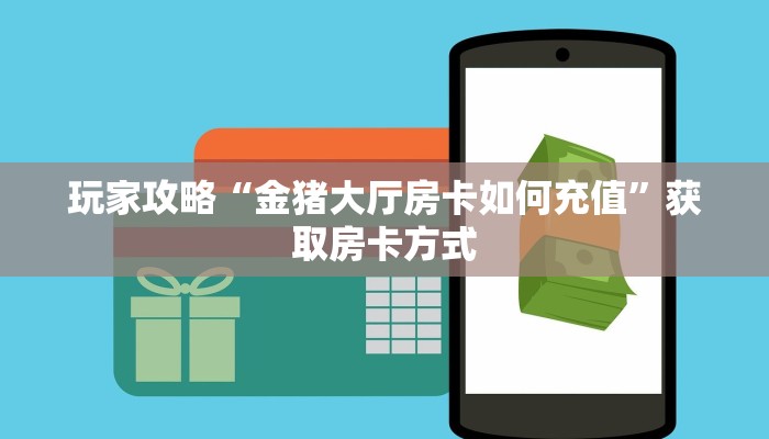 玩家攻略“金猪大厅房卡如何充值”获取房卡方式 玩家攻略“金猪大厅房卡如何充值”获取房卡方式