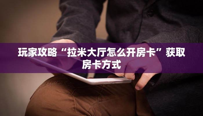 玩家攻略“拉米大厅怎么开房卡”获取房卡方式 玩家攻略“拉米大厅怎么开房卡”获取房卡方式