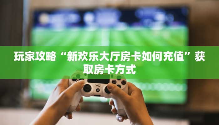 玩家攻略“新欢乐大厅房卡如何充值”获取房卡方式 玩家攻略“新欢乐大厅房卡如何充值”获取房卡方式