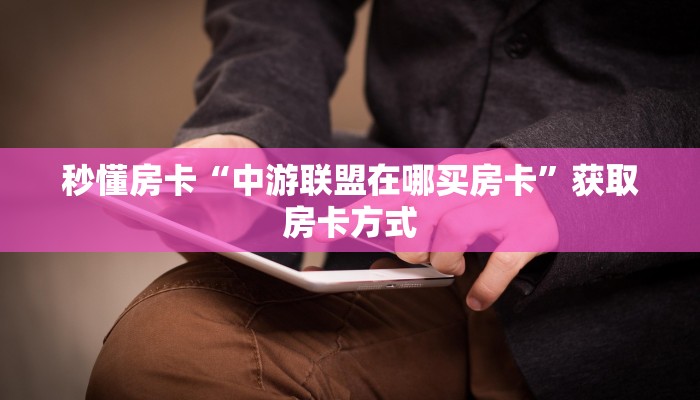 秒懂房卡“中游联盟在哪买房卡”获取房卡方式 秒懂房卡“中游联盟在哪买房卡”获取房卡方式