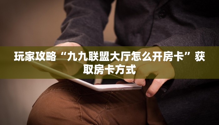 玩家攻略“九九联盟大厅怎么开房卡”获取房卡方式