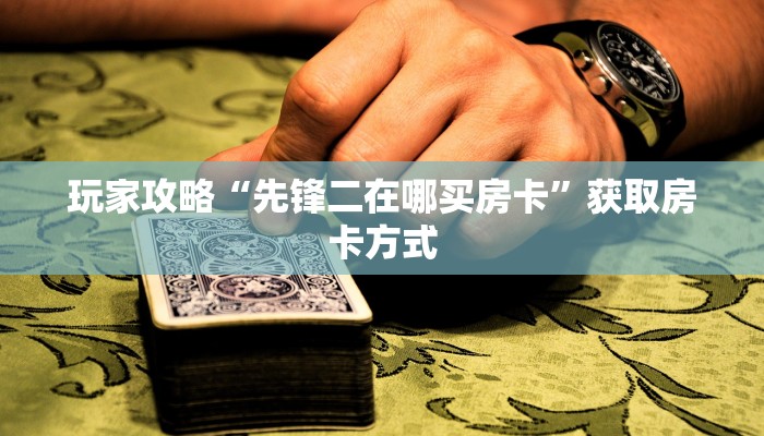 玩家攻略“先锋二在哪买房卡”获取房卡方式 玩家攻略“先锋二在哪买房卡”获取房卡方式
