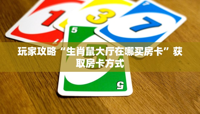 玩家攻略“生肖鼠大厅在哪买房卡”获取房卡方式 玩家攻略“生肖鼠大厅在哪买房卡”获取房卡方式