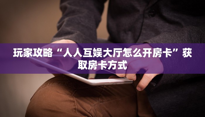 玩家攻略“人人互娱大厅怎么开房卡”获取房卡方式 玩家攻略“人人互娱大厅怎么开房卡”获取房卡方式