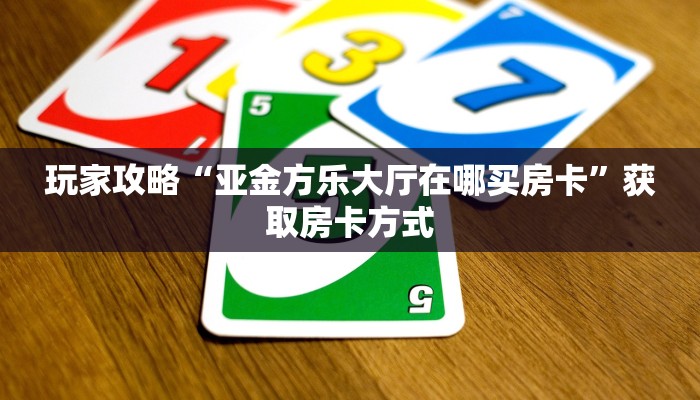 玩家攻略“亚金方乐大厅在哪买房卡”获取房卡方式
