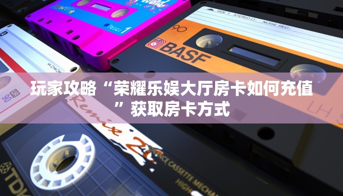 玩家攻略“荣耀乐娱大厅房卡如何充值”获取房卡方式 玩家攻略“荣耀乐娱大厅房卡如何充值”获取房卡方式