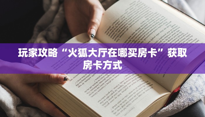 玩家攻略“火狐大厅在哪买房卡”获取房卡方式 玩家攻略“火狐大厅在哪买房卡”获取房卡方式