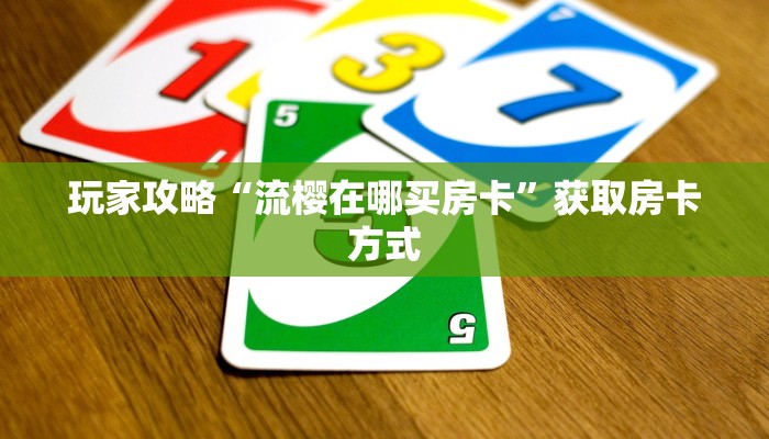 玩家攻略“流樱在哪买房卡”获取房卡方式 玩家攻略“流樱在哪买房卡”获取房卡方式
