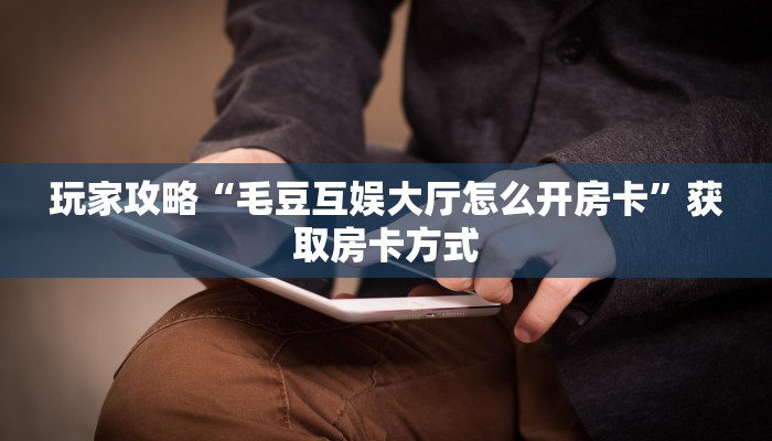 玩家攻略“毛豆互娱大厅怎么开房卡”获取房卡方式 玩家攻略“毛豆互娱大厅怎么开房卡”获取房卡方式