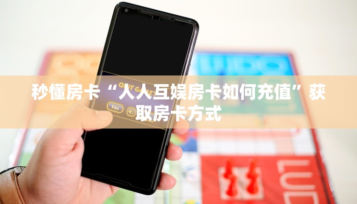 秒懂房卡“人人互娱房卡如何充值”获取房卡方式