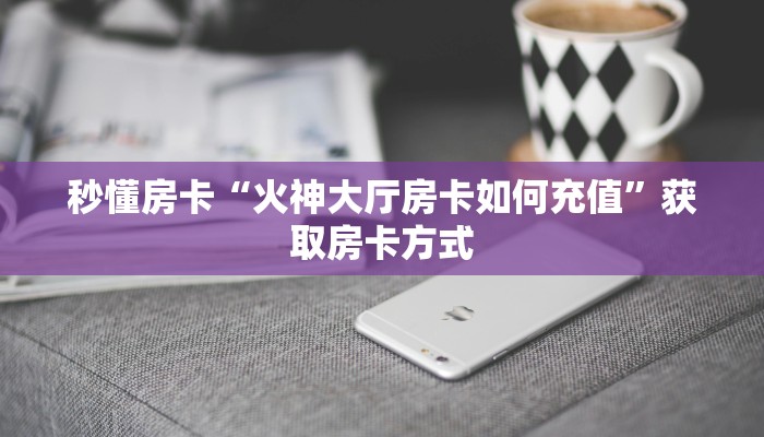 秒懂房卡“火神大厅房卡如何充值”获取房卡方式