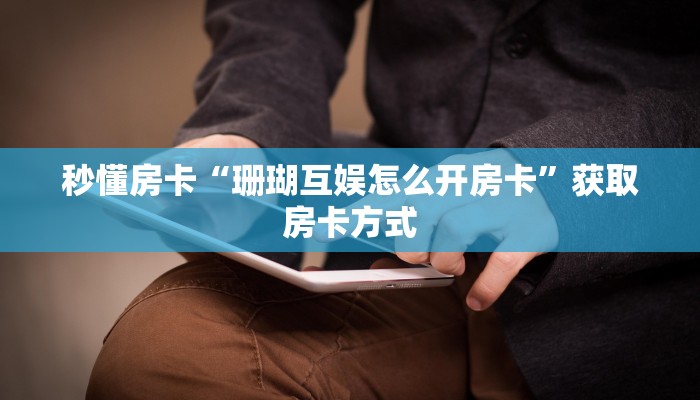 秒懂房卡“珊瑚互娱怎么开房卡”获取房卡方式 秒懂房卡“珊瑚互娱怎么开房卡”获取房卡方式