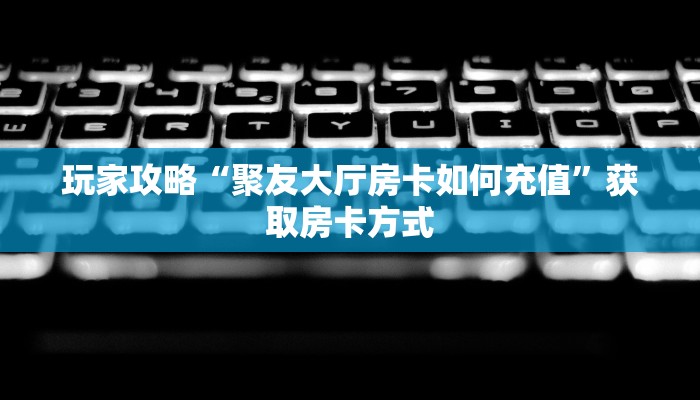 玩家攻略“聚友大厅房卡如何充值”获取房卡方式 玩家攻略“聚友大厅房卡如何充值”获取房卡方式