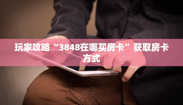 玩家攻略“3848在哪买房卡”获取房卡方式 玩家攻略“3848在哪买房卡”获取房卡方式