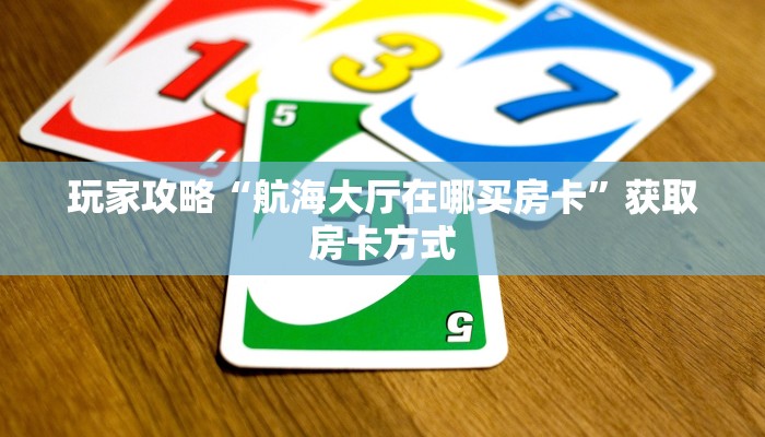 玩家攻略“航海大厅在哪买房卡”获取房卡方式 玩家攻略“航海大厅在哪买房卡”获取房卡方式