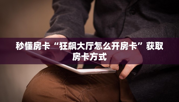秒懂房卡“狂飙大厅怎么开房卡”获取房卡方式 秒懂房卡“狂飙大厅怎么开房卡”获取房卡方式